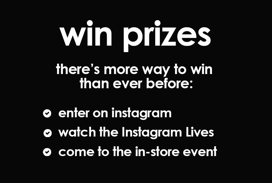 win prizes. there's more way to win than every before: enter on instagram, watch the instagram lives, come to the in-store event